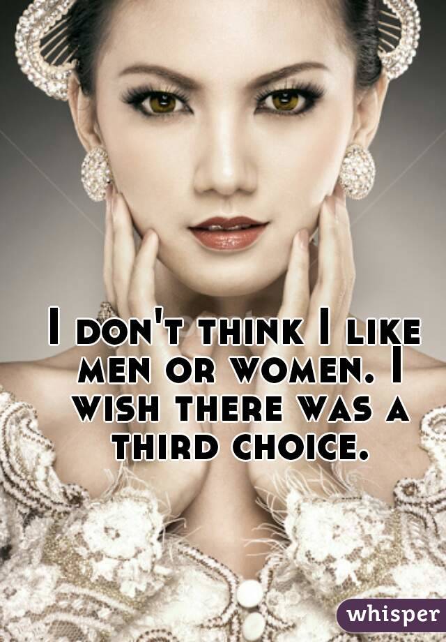 I don't think I like men or women. I wish there was a third choice.