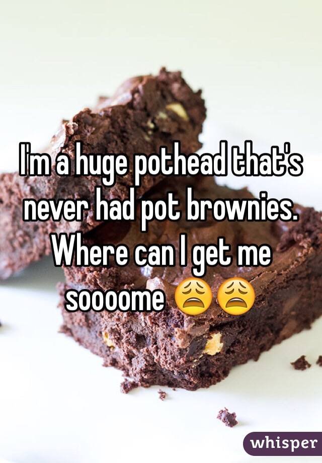 I'm a huge pothead that's never had pot brownies. Where can I get me soooome 😩😩