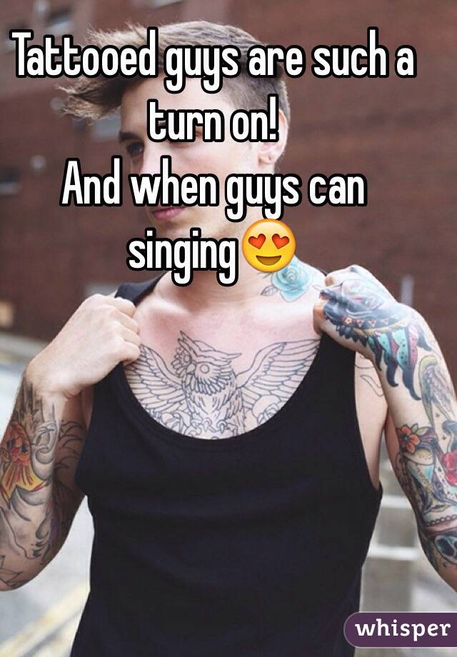 Tattooed guys are such a turn on! 
And when guys can singing😍