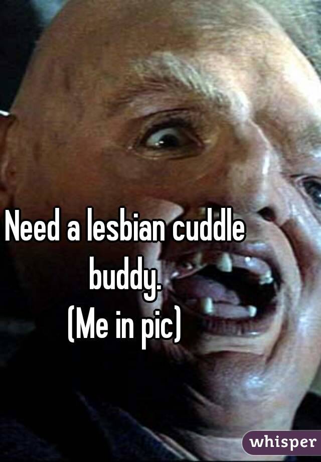 Need a lesbian cuddle buddy. 
(Me in pic)