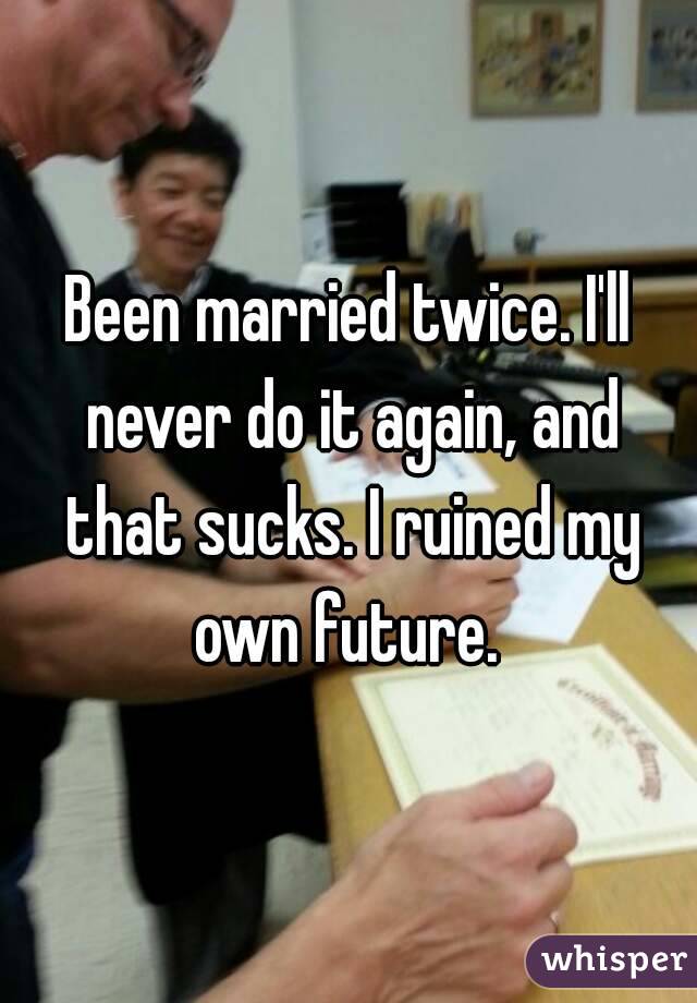 Been married twice. I'll never do it again, and that sucks. I ruined my own future. 