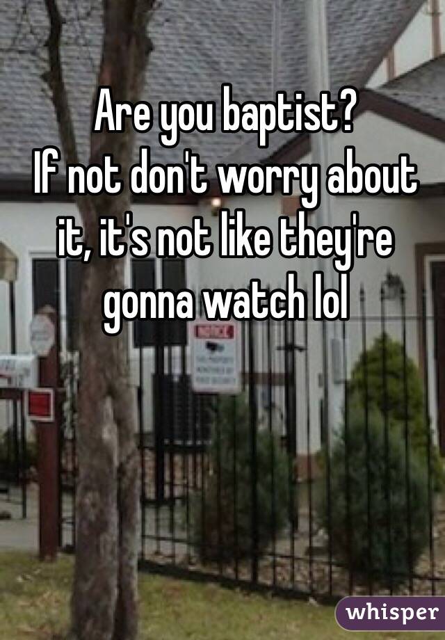 Are you baptist?
If not don't worry about it, it's not like they're gonna watch lol