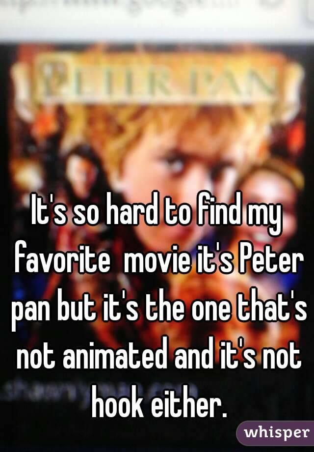 It's so hard to find my favorite  movie it's Peter pan but it's the one that's not animated and it's not hook either.