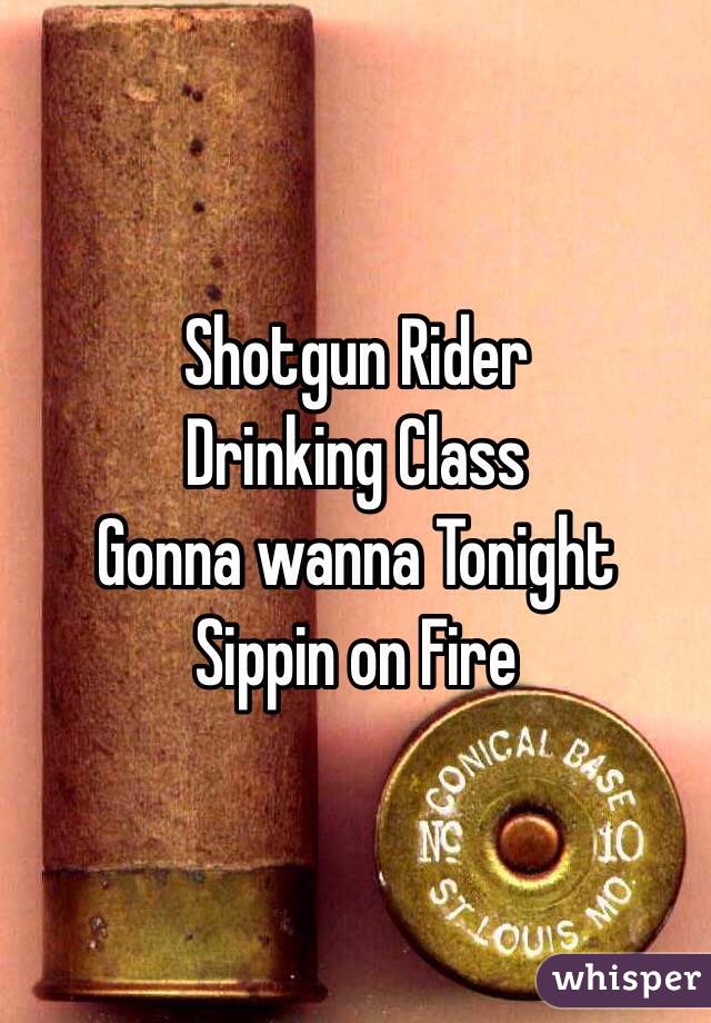 Shotgun Rider
Drinking Class
Gonna wanna Tonight
Sippin on Fire