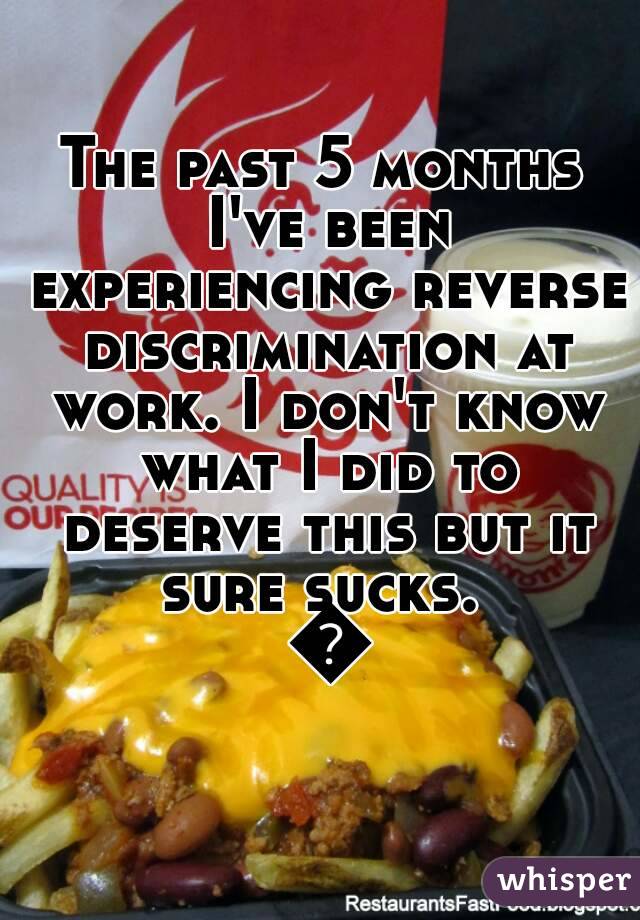 The past 5 months I've been experiencing reverse discrimination at work. I don't know what I did to deserve this but it sure sucks.  😠