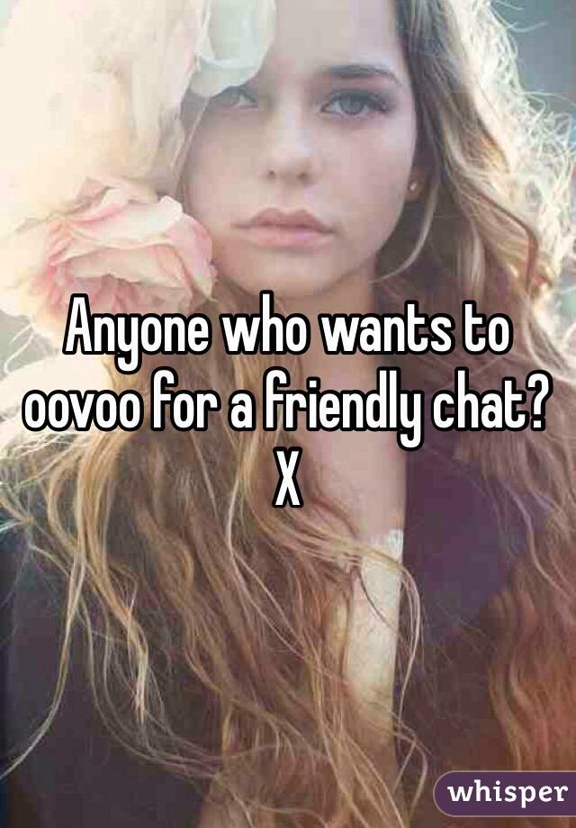 Anyone who wants to oovoo for a friendly chat?  X