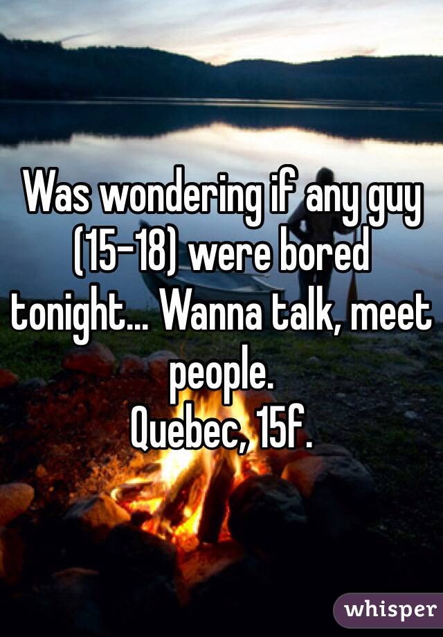 Was wondering if any guy (15-18) were bored tonight... Wanna talk, meet people. 
Quebec, 15f.