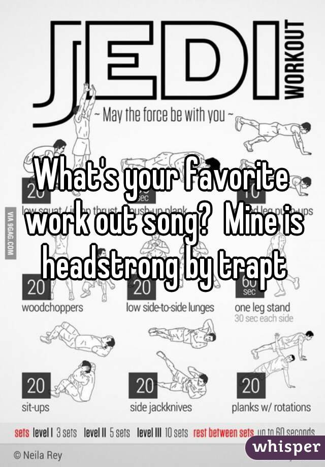 What's your favorite work out song?  Mine is headstrong by trapt