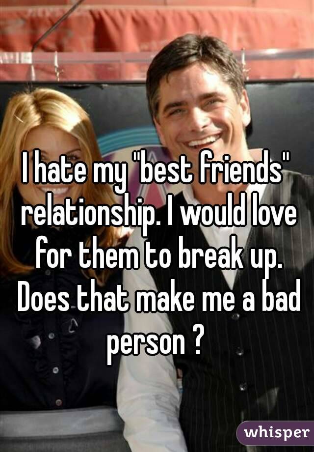 I hate my "best friends" relationship. I would love for them to break up. Does that make me a bad person ? 