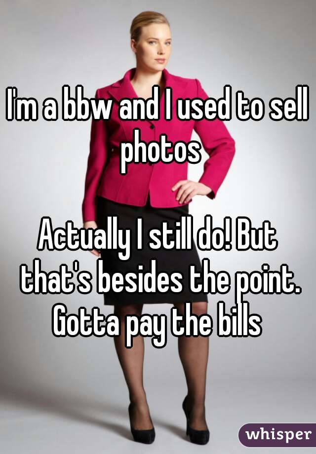 I'm a bbw and I used to sell photos

Actually I still do! But that's besides the point. Gotta pay the bills 