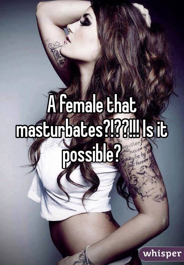 A female that masturbates?!??!!! Is it possible? 