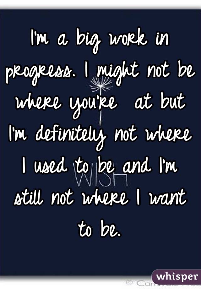 I'm a big work in progress. I might not be where you're  at but I'm definitely not where I used to be and I'm still not where I want to be. 