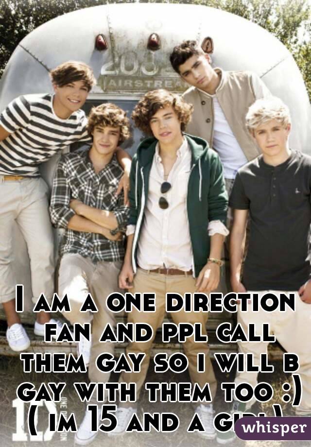 I am a one direction fan and ppl call them gay so i will b gay with them too :)
( im 15 and a girl)