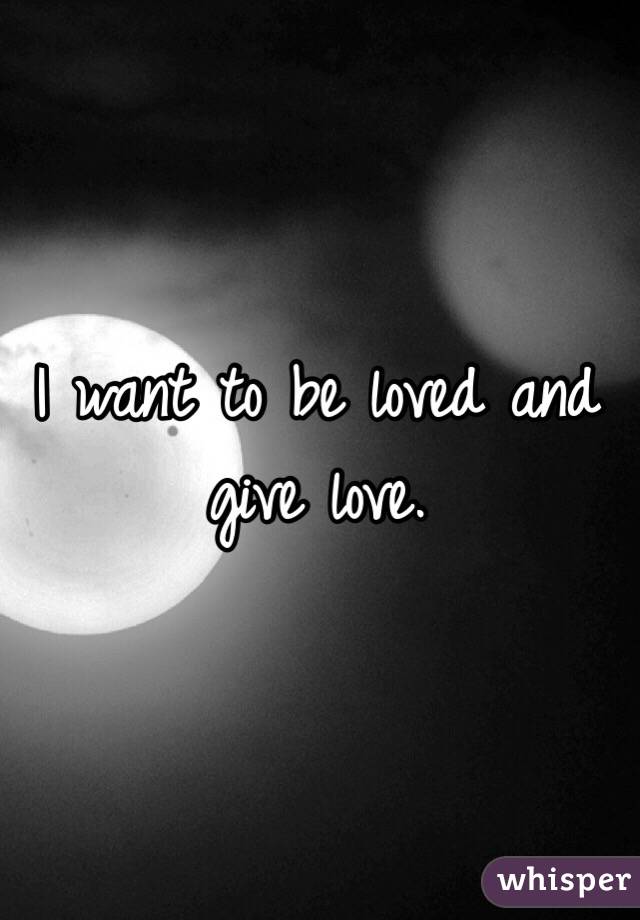 I want to be loved and give love. 