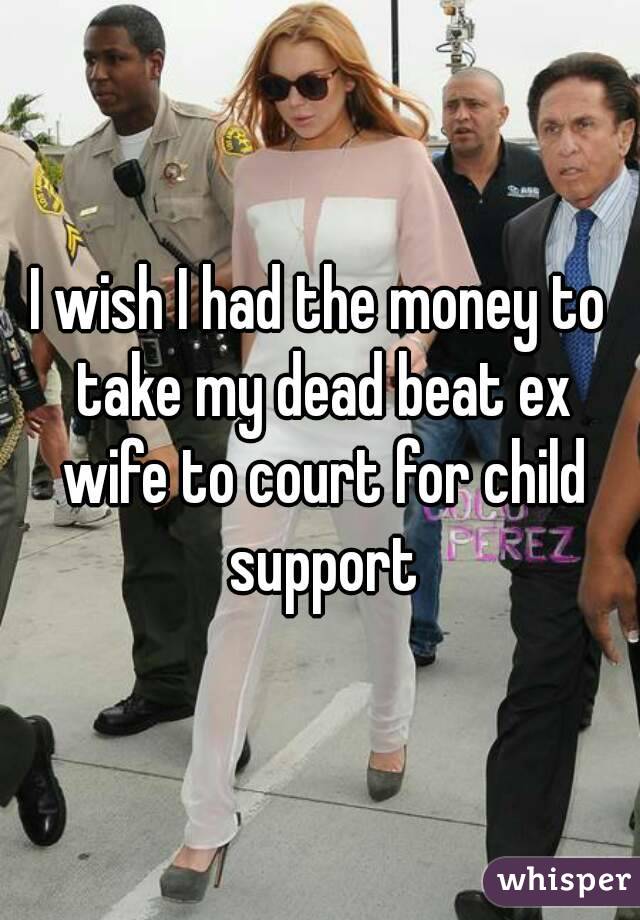 I wish I had the money to take my dead beat ex wife to court for child support