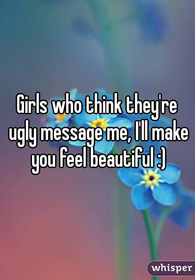 Girls who think they're ugly message me, I'll make you feel beautiful :)