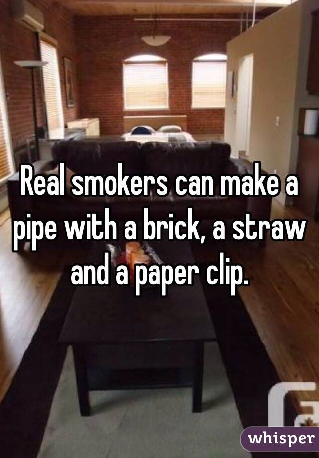 Real smokers can make a pipe with a brick, a straw and a paper clip.