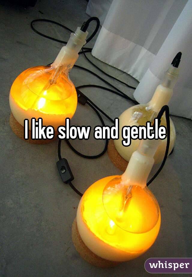 I like slow and gentle