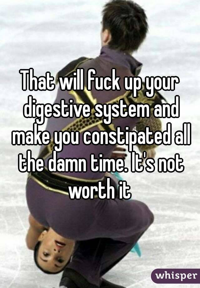That will fuck up your digestive system and make you constipated all the damn time. It's not worth it 