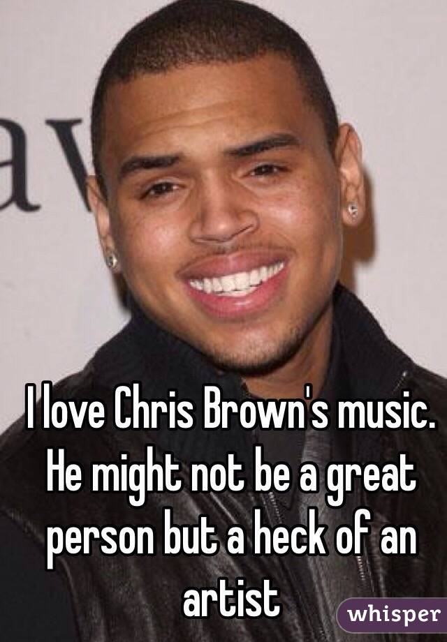 I love Chris Brown's music. He might not be a great person but a heck of an artist 