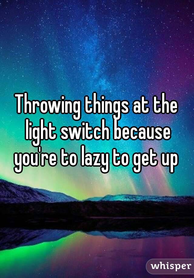 Throwing things at the light switch because you're to lazy to get up 