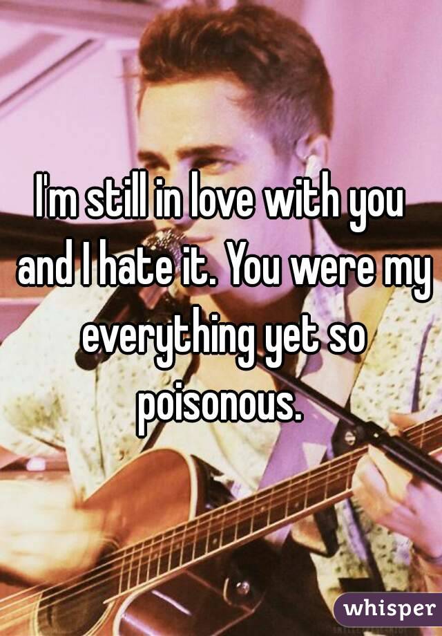 I'm still in love with you and I hate it. You were my everything yet so poisonous. 