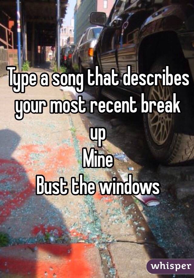 Type a song that describes your most recent break up 
Mine 
Bust the windows 