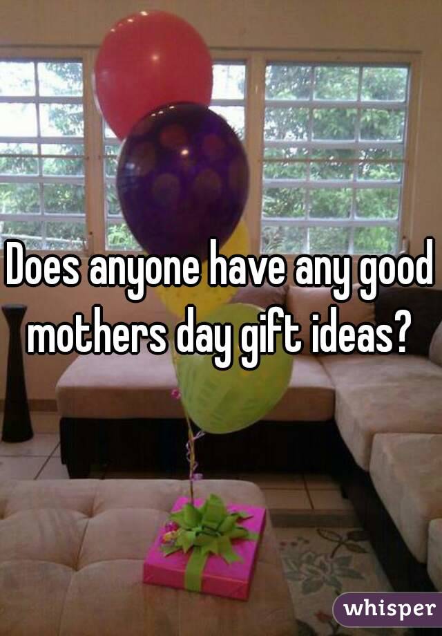 Does anyone have any good mothers day gift ideas? 