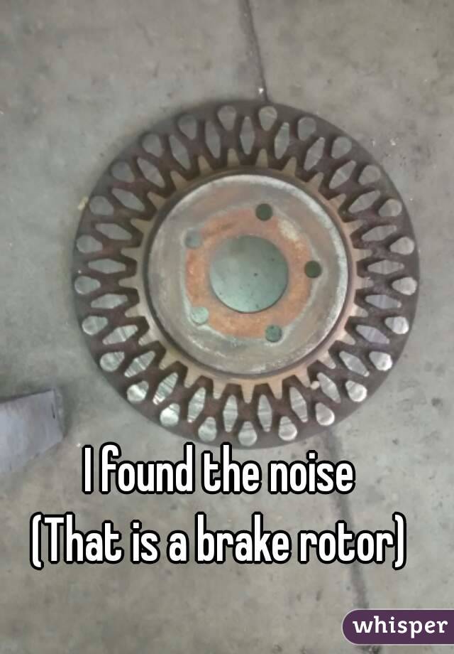 I found the noise
(That is a brake rotor)