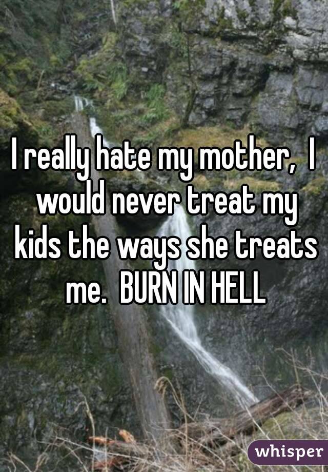 I really hate my mother,  I would never treat my kids the ways she treats me.  BURN IN HELL