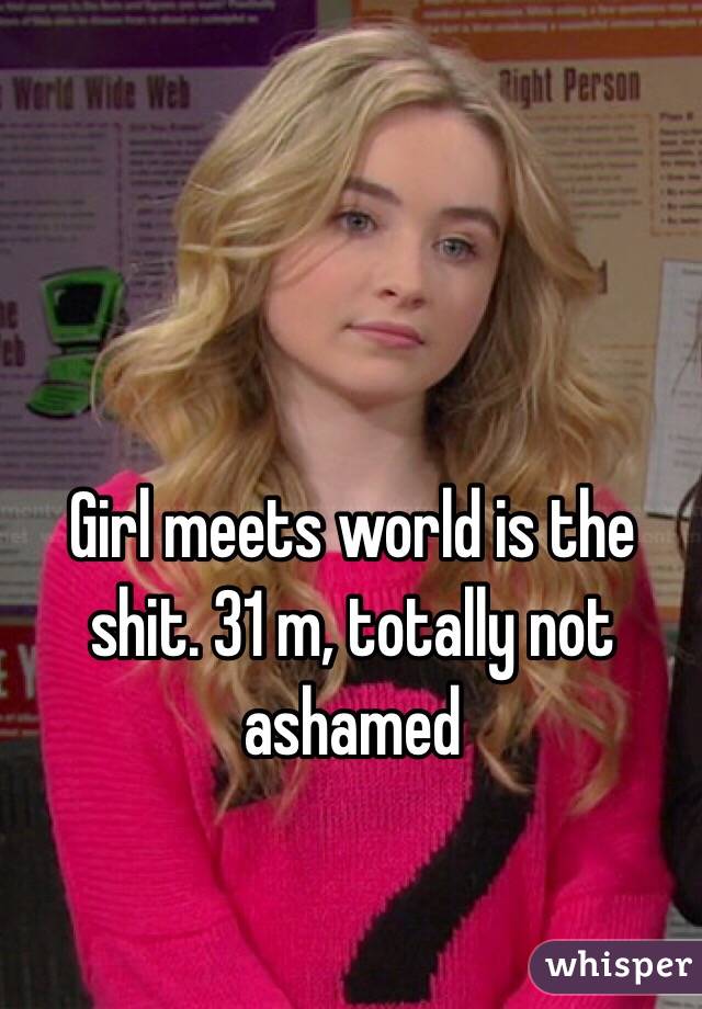 Girl meets world is the shit. 31 m, totally not ashamed 