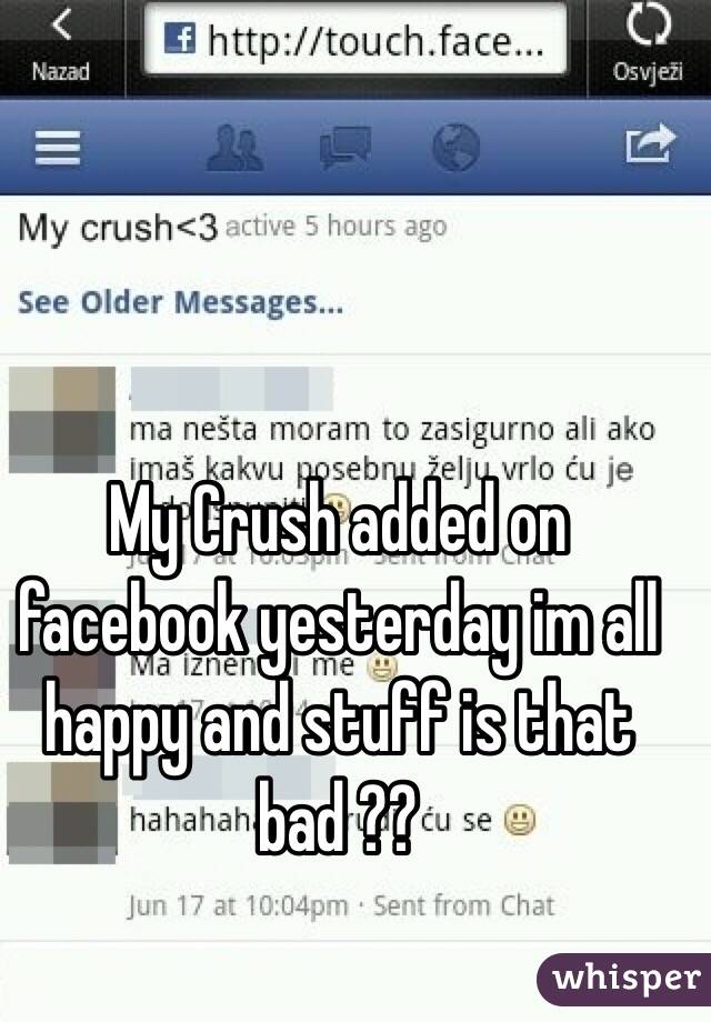 My Crush added on facebook yesterday im all happy and stuff is that bad ?? 