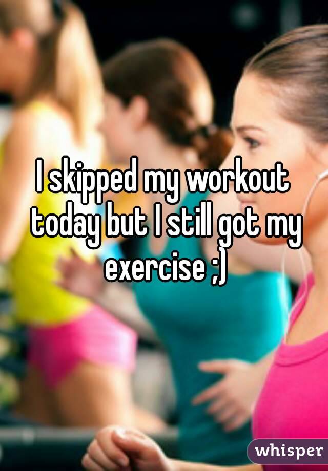 I skipped my workout today but I still got my exercise ;)