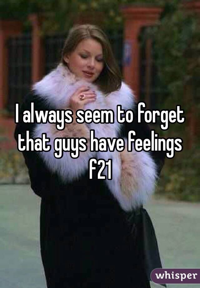 I always seem to forget that guys have feelings f21