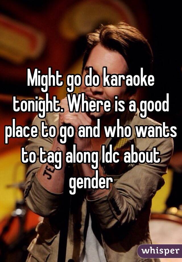 Might go do karaoke tonight. Where is a good place to go and who wants to tag along Idc about gender