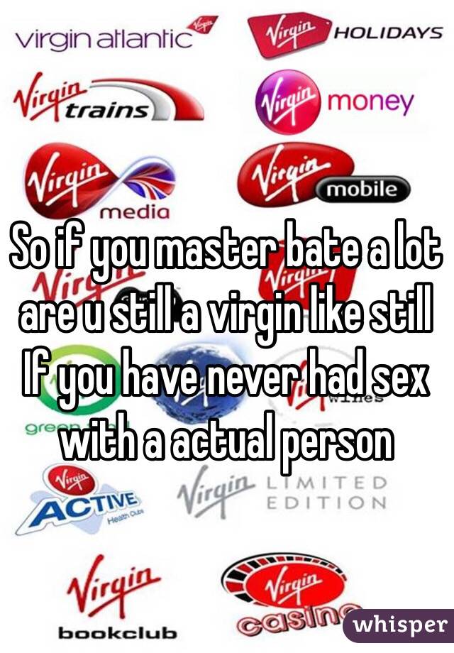 So if you master bate a lot are u still a virgin like still If you have never had sex with a actual person 