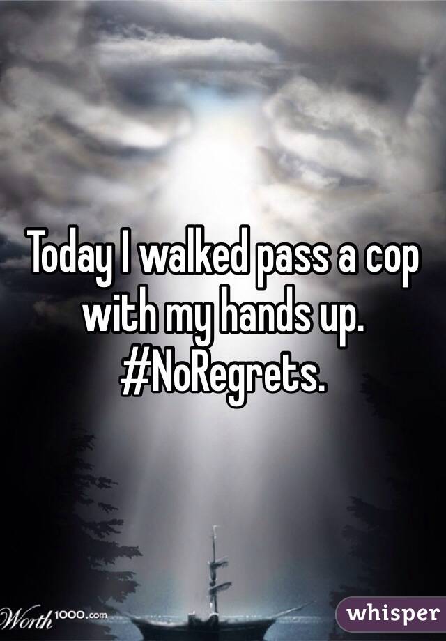 Today I walked pass a cop with my hands up. #NoRegrets.