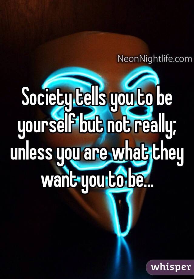 Society tells you to be yourself but not really; unless you are what they want you to be...