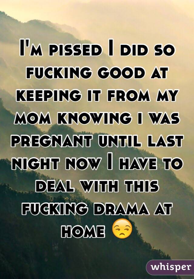  I'm pissed I did so fucking good at keeping it from my mom knowing i was pregnant until last night now I have to deal with this fucking drama at home 😒