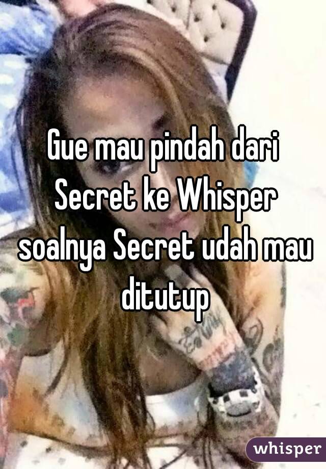 Gue mau pindah dari Secret ke Whisper soalnya Secret udah mau ditutup