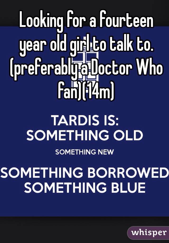 Looking for a fourteen year old girl to talk to.(preferably a Doctor Who fan)(14m)