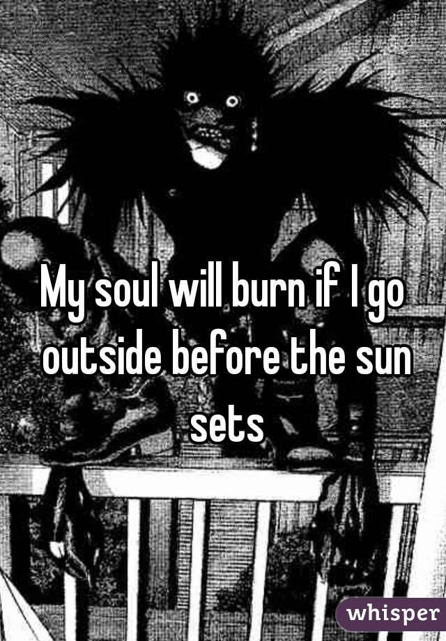My soul will burn if I go outside before the sun sets
