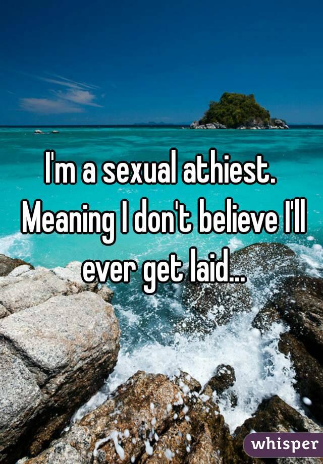 I'm a sexual athiest. Meaning I don't believe I'll ever get laid...