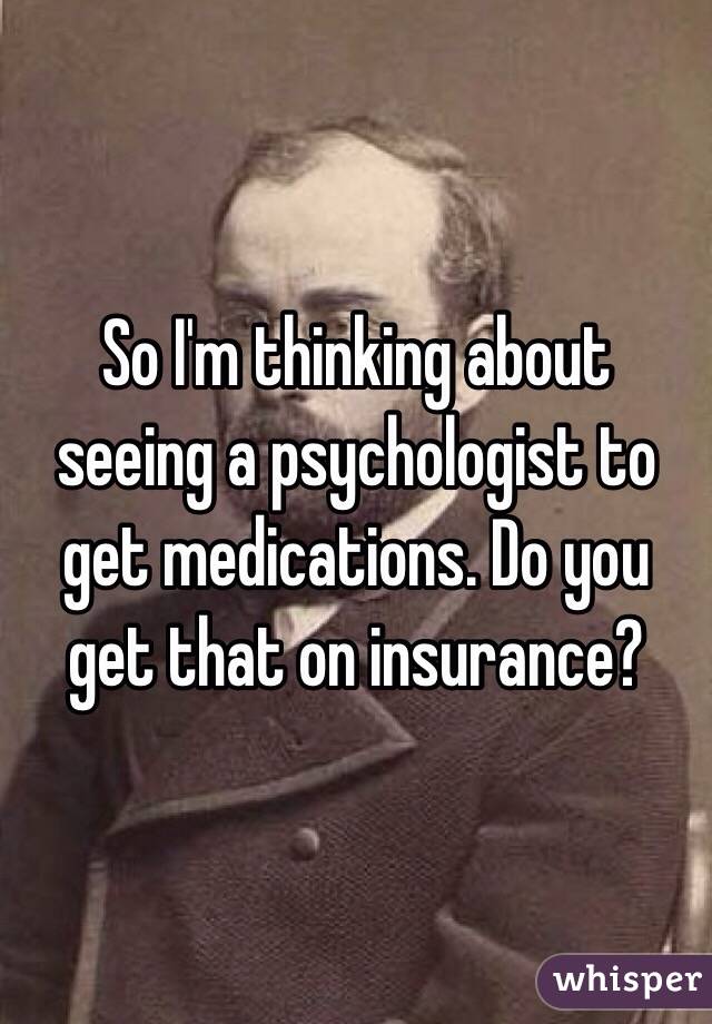 So I'm thinking about seeing a psychologist to get medications. Do you get that on insurance? 