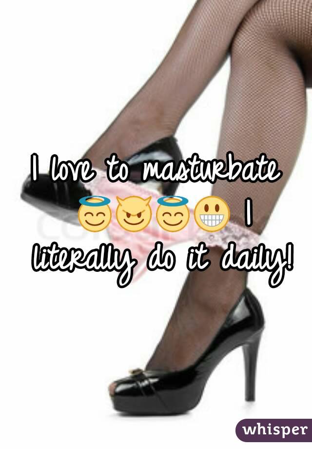 I love to masturbate 😇😈😇😀 I literally do it daily!