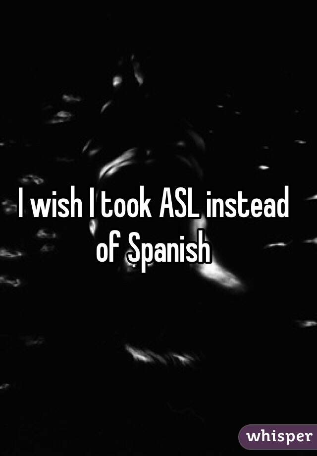 I wish I took ASL instead of Spanish 
