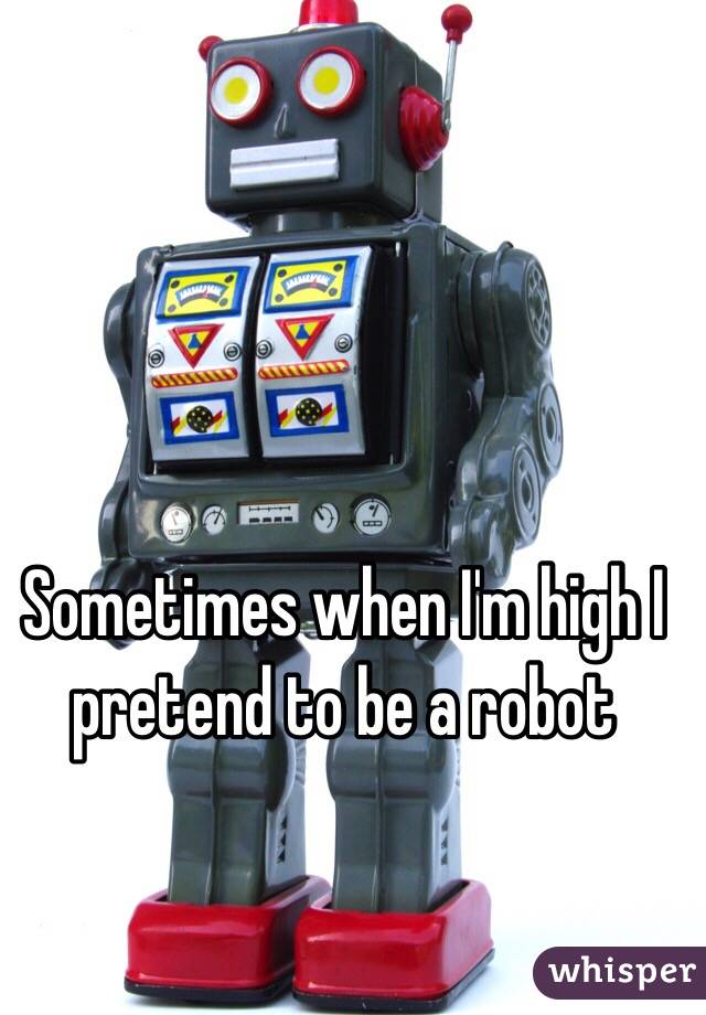 Sometimes when I'm high I pretend to be a robot 
