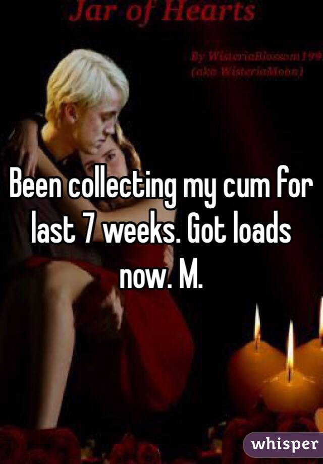Been collecting my cum for last 7 weeks. Got loads now. M. 