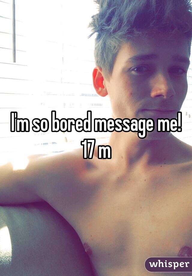 I'm so bored message me! 
17 m