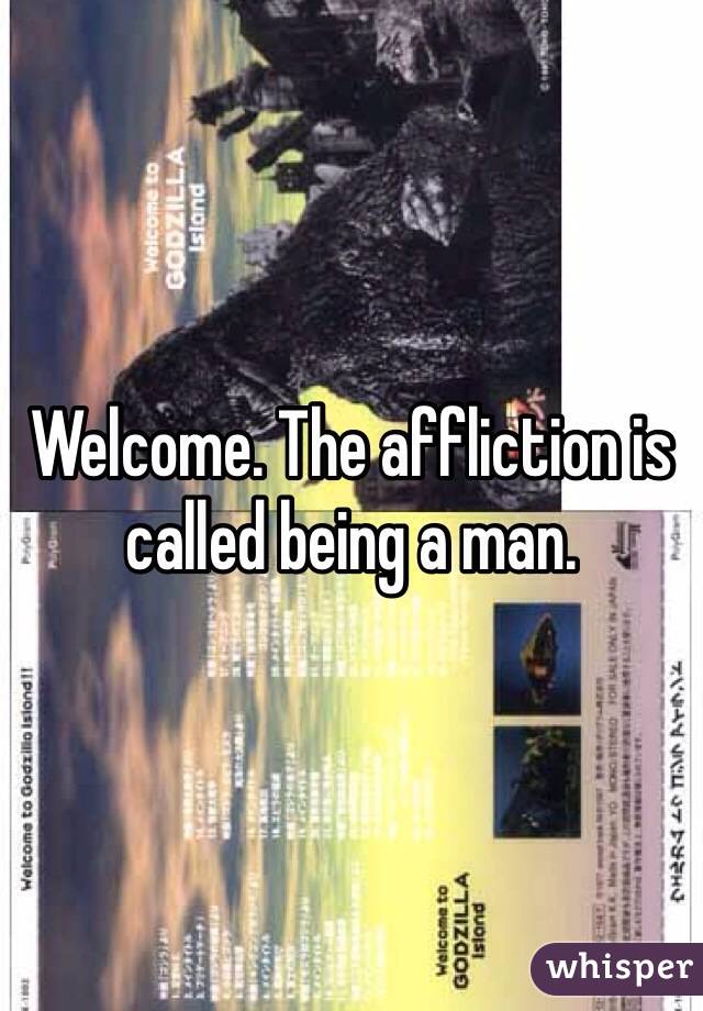Welcome. The affliction is called being a man.